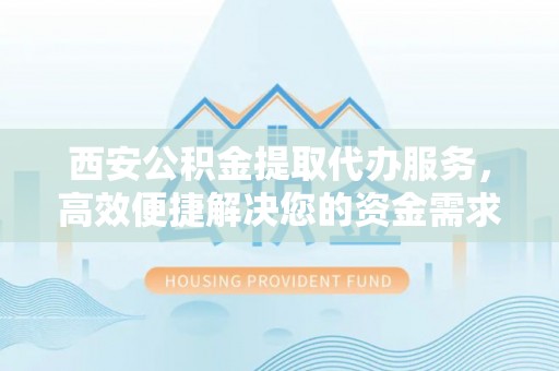 文安西安公积金提取代办服务，高效便捷解决您的资金需求