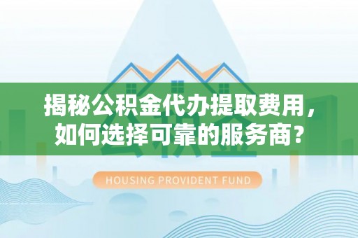 文安揭秘公积金代办提取费用，如何选择可靠的服务商？