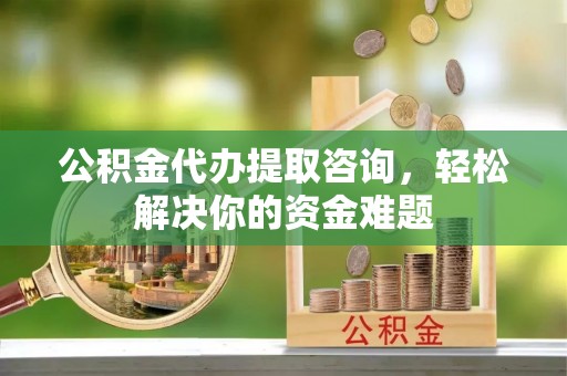 文安公积金代办提取咨询，轻松解决你的资金难题