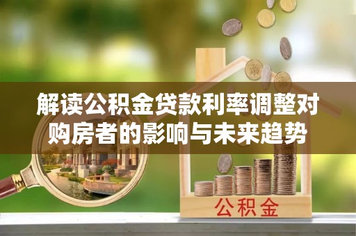 文安解读公积金贷款利率调整对购房者的影响与未来趋势
