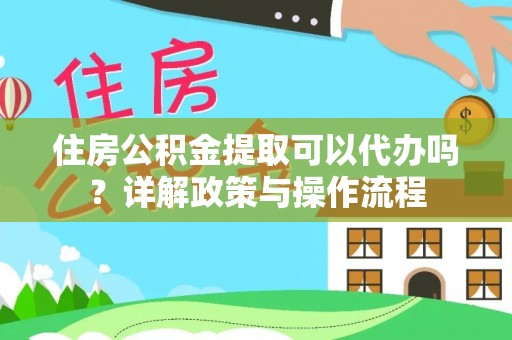 文安住房公积金提取可以代办吗？详解政策与操作流程