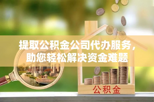 文安提取公积金公司代办服务，助您轻松解决资金难题