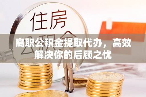 文安离职公积金提取代办，高效解决你的后顾之忧