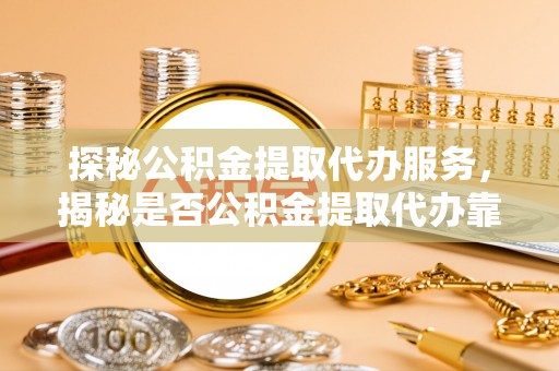文安探秘公积金提取代办服务，揭秘是否公积金提取代办靠谱吗？