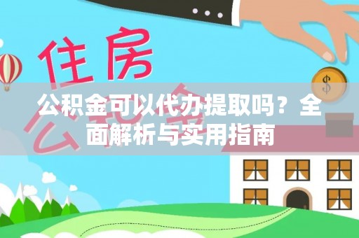文安公积金可以代办提取吗？全面解析与实用指南