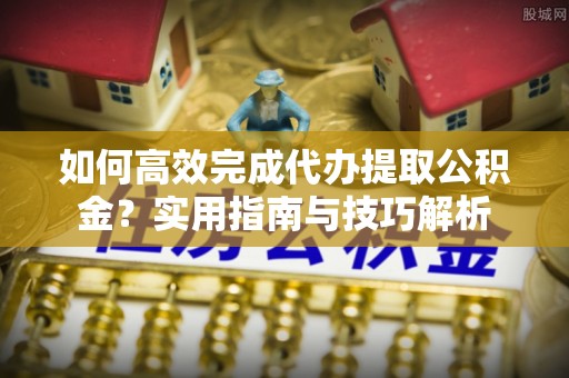 文安如何高效完成代办提取公积金？实用指南与技巧解析