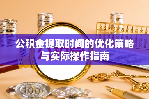 文安公积金提取时间的优化策略与实际操作指南