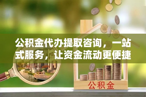 文安公积金代办提取咨询，一站式服务，让资金流动更便捷