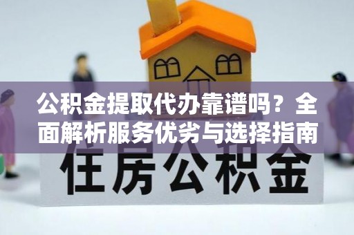 文安公积金提取代办靠谱吗？全面解析服务优劣与选择指南