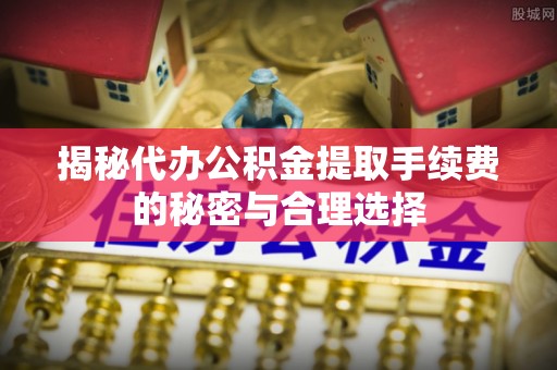 文安揭秘代办公积金提取手续费的秘密与合理选择