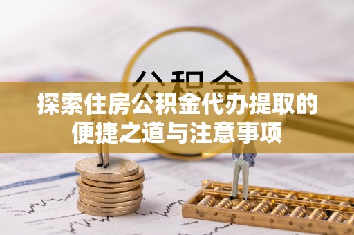 文安探索住房公积金代办提取的便捷之道与注意事项