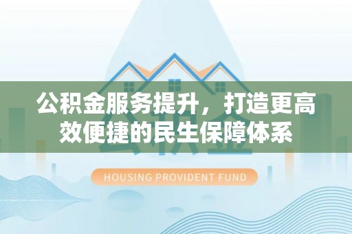 文安公积金服务提升，打造更高效便捷的民生保障体系