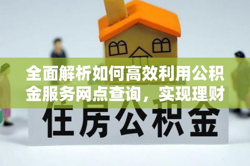 文安全面解析如何高效利用公积金服务网点查询，实现理财与生活优化