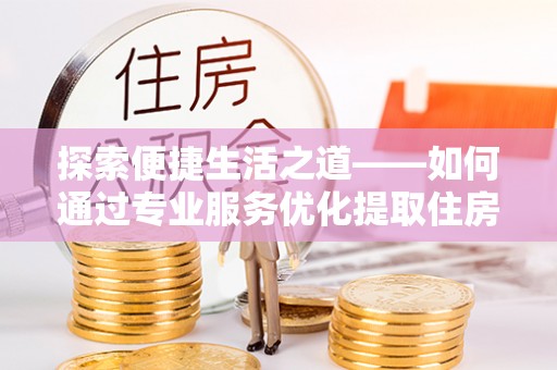 文安探索便捷生活之道——如何通过专业服务优化提取住房公积金代办体验