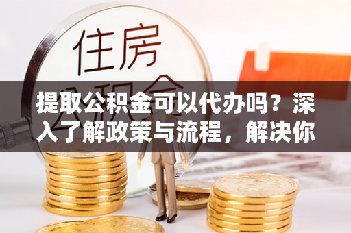 文安提取公积金可以代办吗？深入了解政策与流程，解决你的疑问