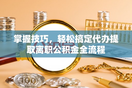 文安掌握技巧，轻松搞定代办提取离职公积金全流程
