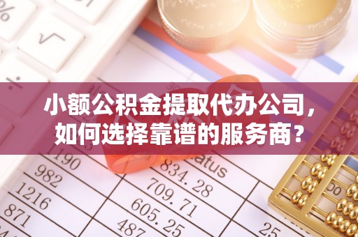 文安小额公积金提取代办公司，如何选择靠谱的服务商？