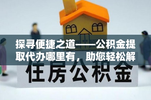文安探寻便捷之道——公积金提取代办哪里有，助您轻松解决资金难题