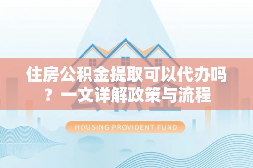 文安住房公积金提取可以代办吗？一文详解政策与流程