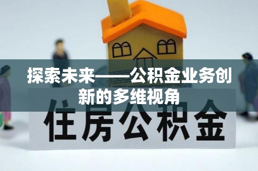 文安探索未来——公积金业务创新的多维视角