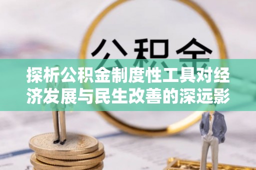 文安探析公积金制度性工具对经济发展与民生改善的深远影响