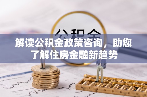 文安解读公积金政策咨询，助您了解住房金融新趋势