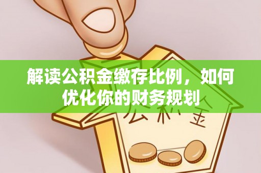 文安解读公积金缴存比例，如何优化你的财务规划