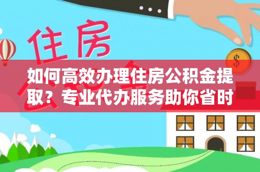 文安如何高效办理住房公积金提取？专业代办服务助你省时省力