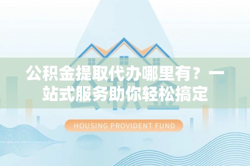 文安公积金提取代办哪里有？一站式服务助你轻松搞定