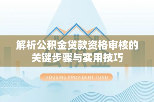 文安解析公积金贷款资格审核的关键步骤与实用技巧