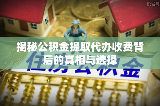 文安揭秘公积金提取代办收费背后的真相与选择