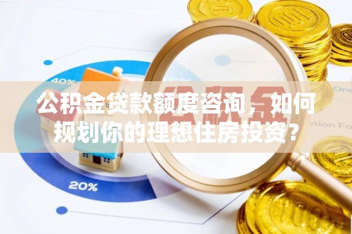 文安公积金贷款额度咨询，如何规划你的理想住房投资？