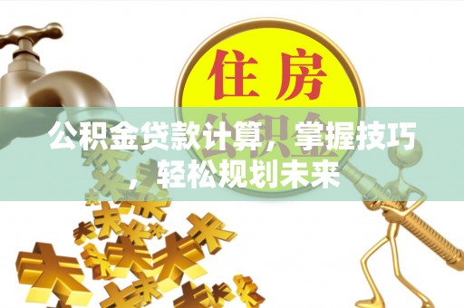 文安公积金贷款计算，掌握技巧，轻松规划未来