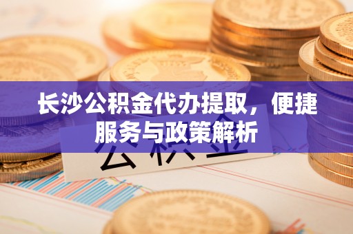文安长沙公积金代办提取，便捷服务与政策解析