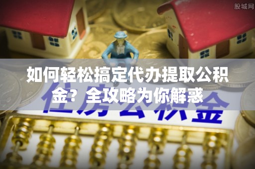 文安如何轻松搞定代办提取公积金？全攻略为你解惑