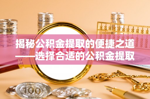 文安揭秘公积金提取的便捷之道——选择合适的公积金提取代办单位