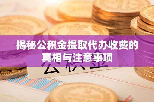 文安揭秘公积金提取代办收费的真相与注意事项