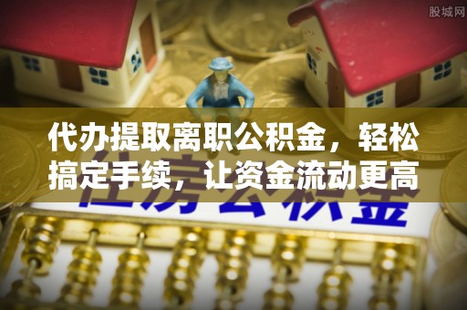 文安代办提取离职公积金，轻松搞定手续，让资金流动更高效