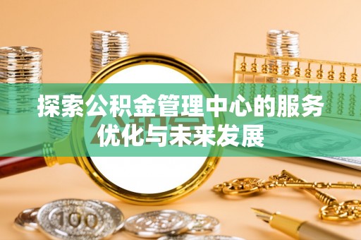 文安探索公积金管理中心的服务优化与未来发展