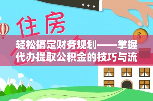 文安轻松搞定财务规划——掌握代办提取公积金的技巧与流程