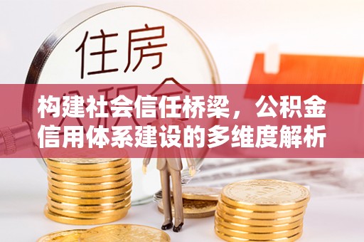 文安构建社会信任桥梁，公积金信用体系建设的多维度解析