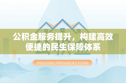 文安公积金服务提升，构建高效便捷的民生保障体系