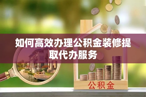 文安如何高效办理公积金装修提取代办服务