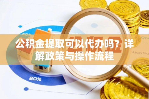 文安公积金提取可以代办吗？详解政策与操作流程