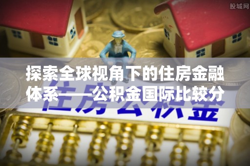 文安探索全球视角下的住房金融体系——公积金国际比较分析