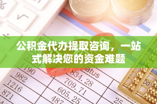 文安公积金代办提取咨询，一站式解决您的资金难题