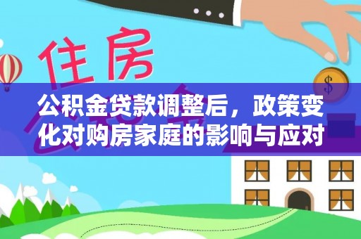 文安公积金贷款调整后，政策变化对购房家庭的影响与应对策略