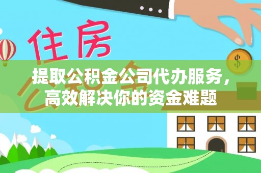 文安提取公积金公司代办服务，高效解决你的资金难题