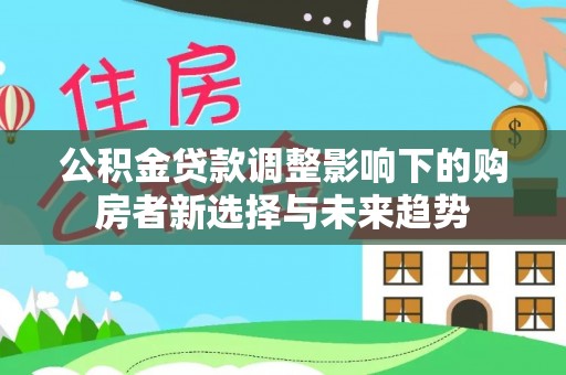 文安公积金贷款调整影响下的购房者新选择与未来趋势
