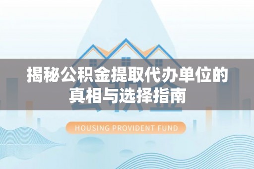 文安揭秘公积金提取代办单位的真相与选择指南